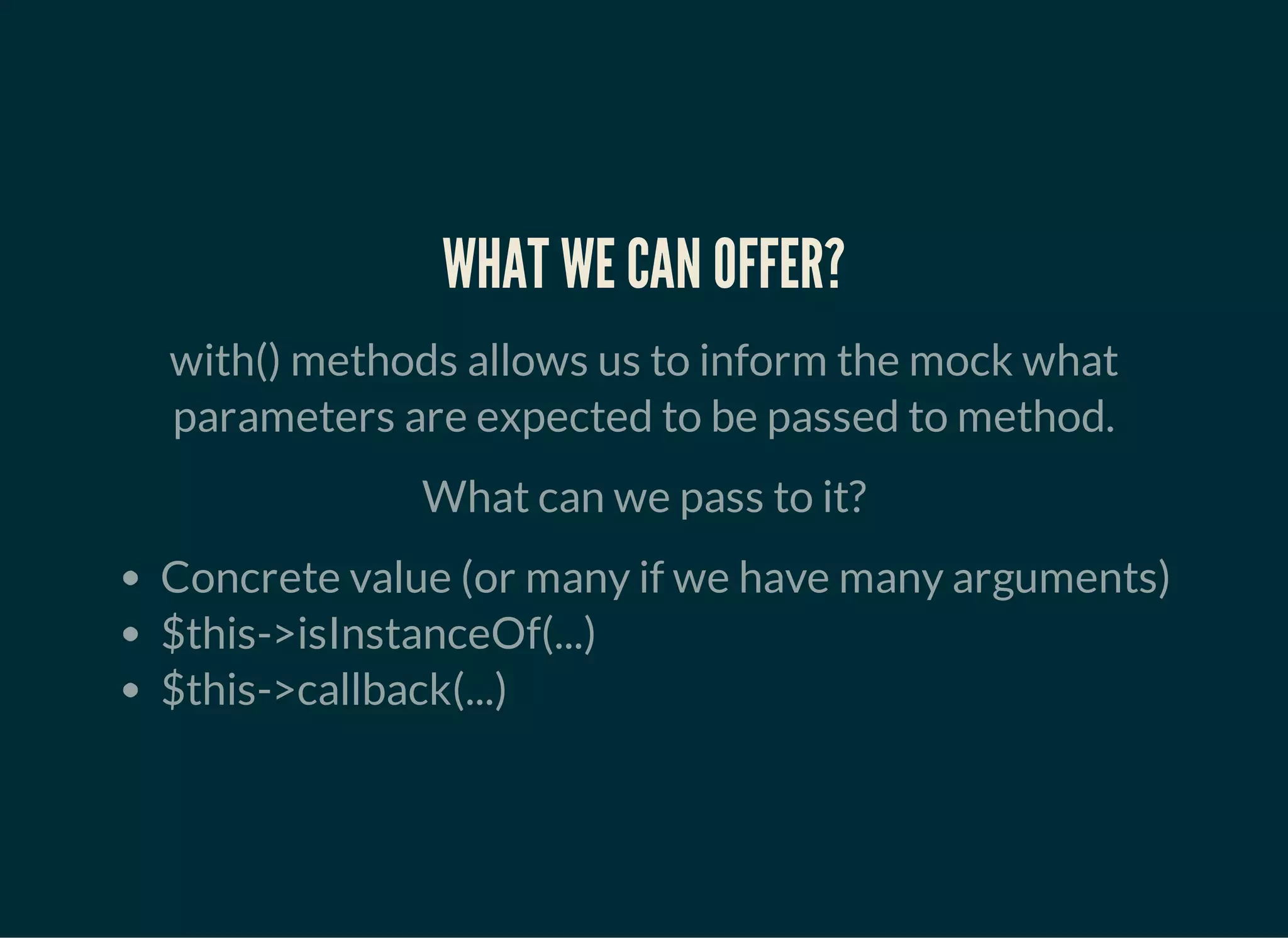 WHAT WE CAN OFFER?
with() methods allows us to inform the mock what
parameters are expected to be passed to method.
What can we pass to it?
Concrete value (or many if we have many arguments)
$this->isInstanceOf(...)
$this->callback(...)
 