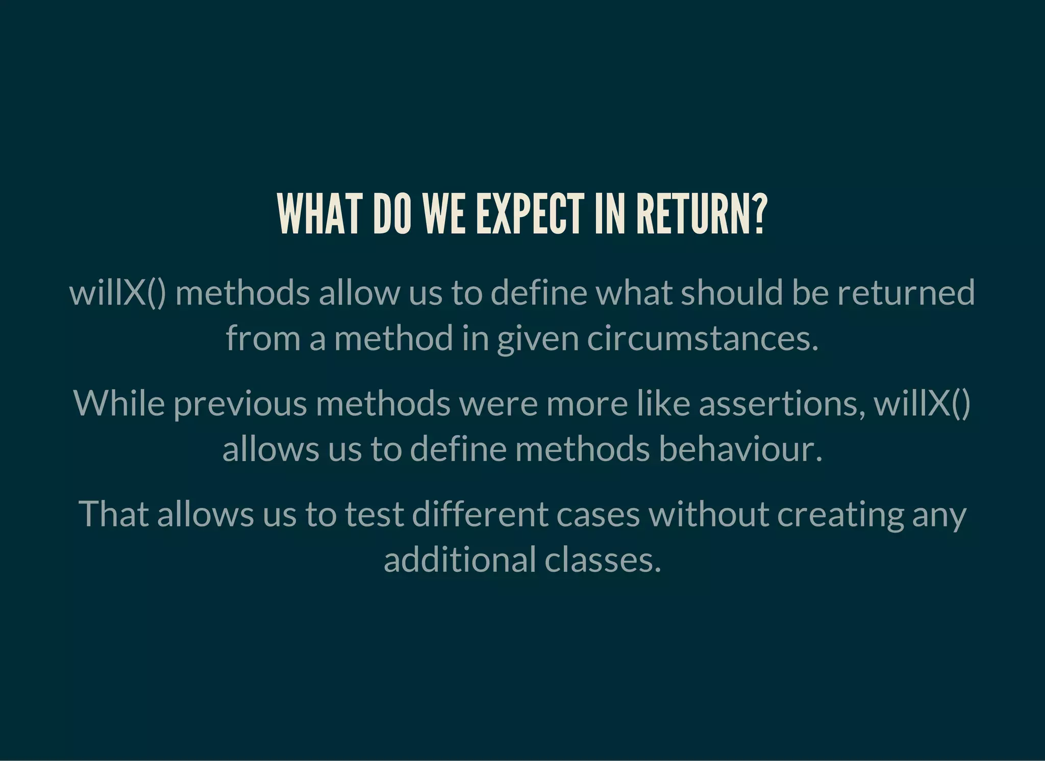 WHAT DO WE EXPECT IN RETURN?
willX() methods allow us to define what should be returned
from a method in given circumstances.
While previous methods were more like assertions, willX()
allows us to define methods behaviour.
That allows us to test different cases without creating any
additional classes.
 