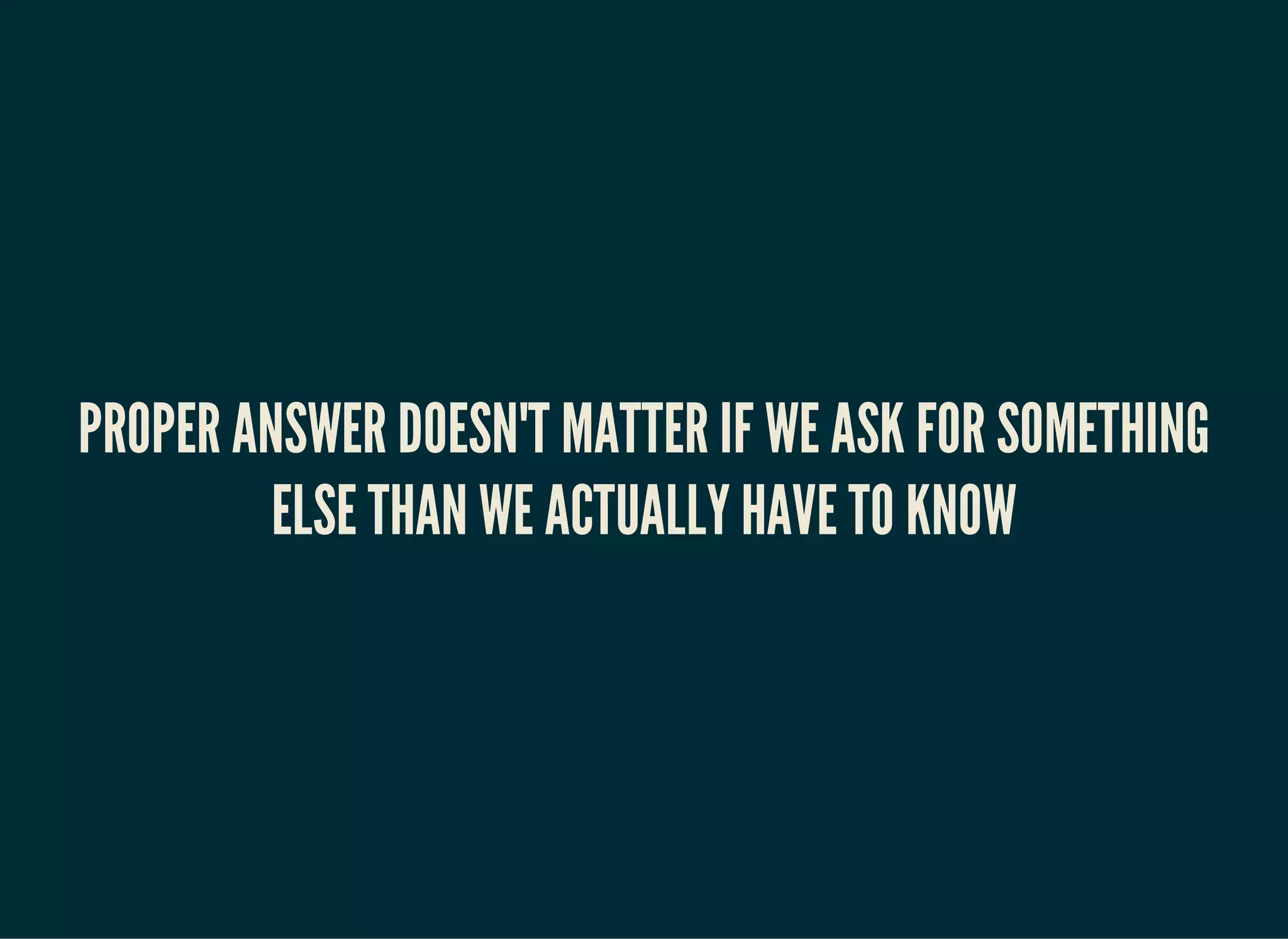 PROPER ANSWER DOESN'T MATTER IF WE ASK FOR SOMETHING
ELSE THAN WE ACTUALLY HAVE TO KNOW
 