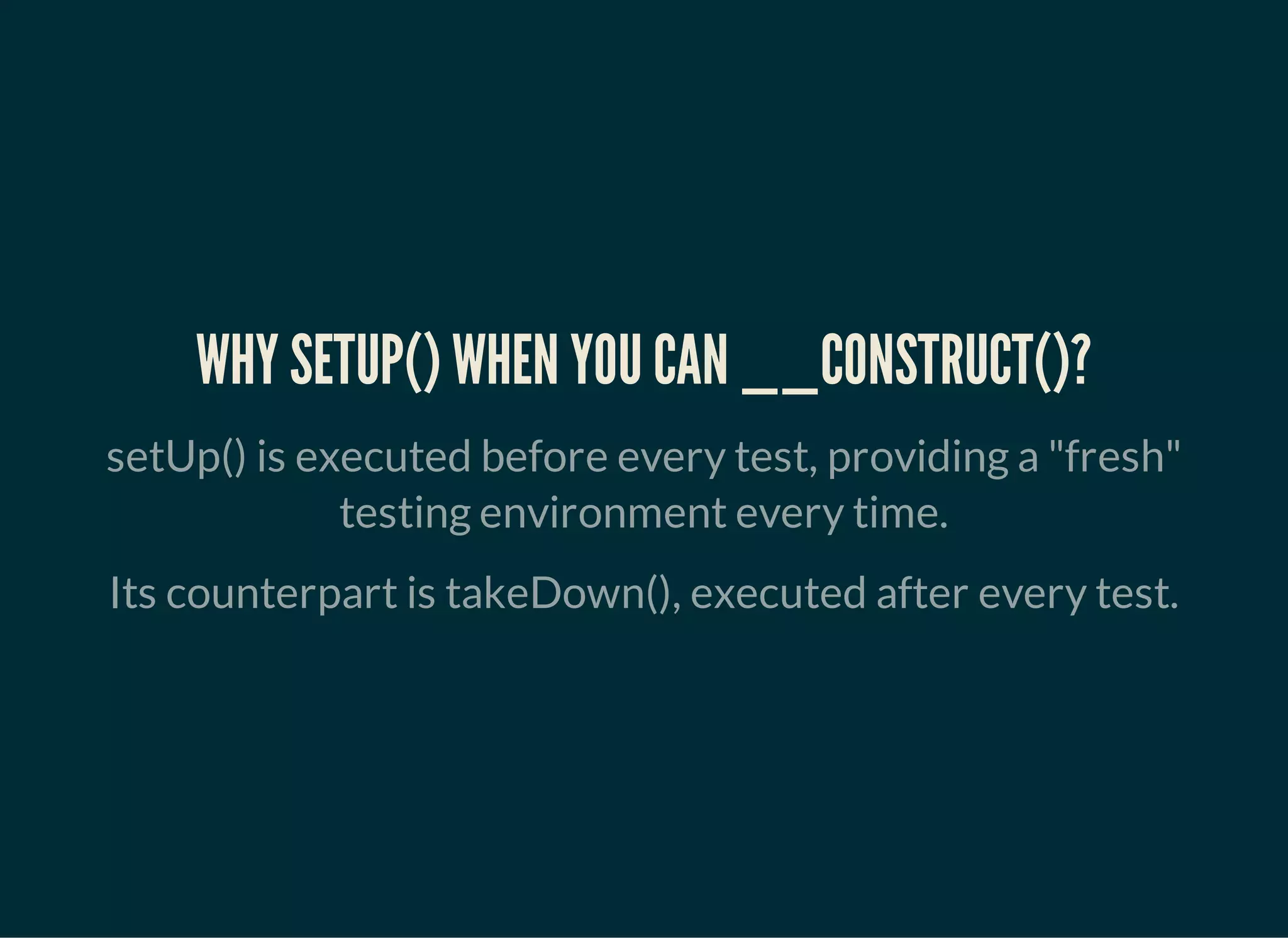WHY SETUP() WHEN YOU CAN __CONSTRUCT()?
setUp() is executed before every test, providing a "fresh"
testing environment every time.
Its counterpart is takeDown(), executed after every test.
 