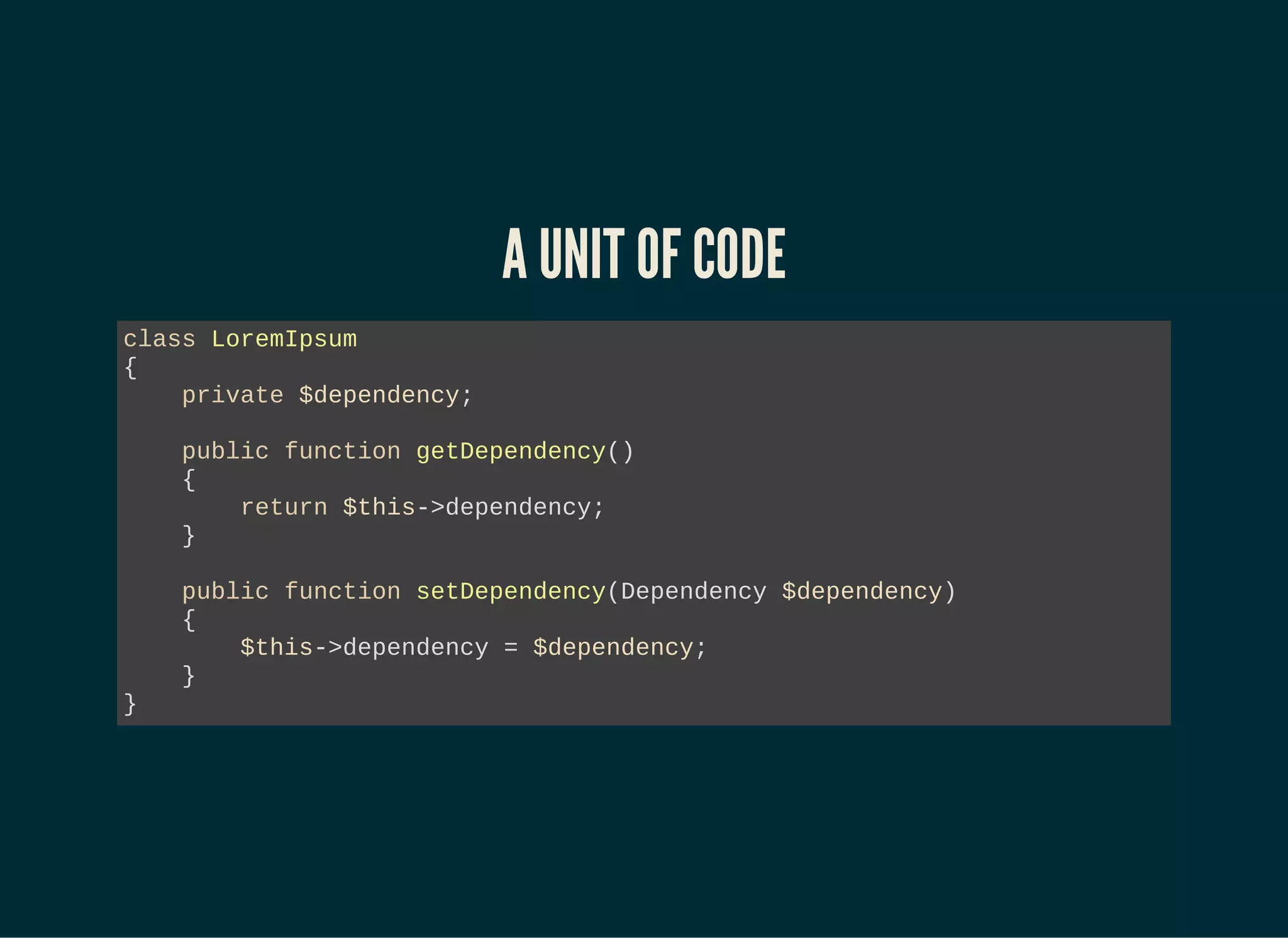 A UNIT OF CODE
class LoremIpsum
{
private $dependency;
public function getDependency()
{
return $this->dependency;
}
public function setDependency(Dependency $dependency)
{
$this->dependency = $dependency;
}
}
 