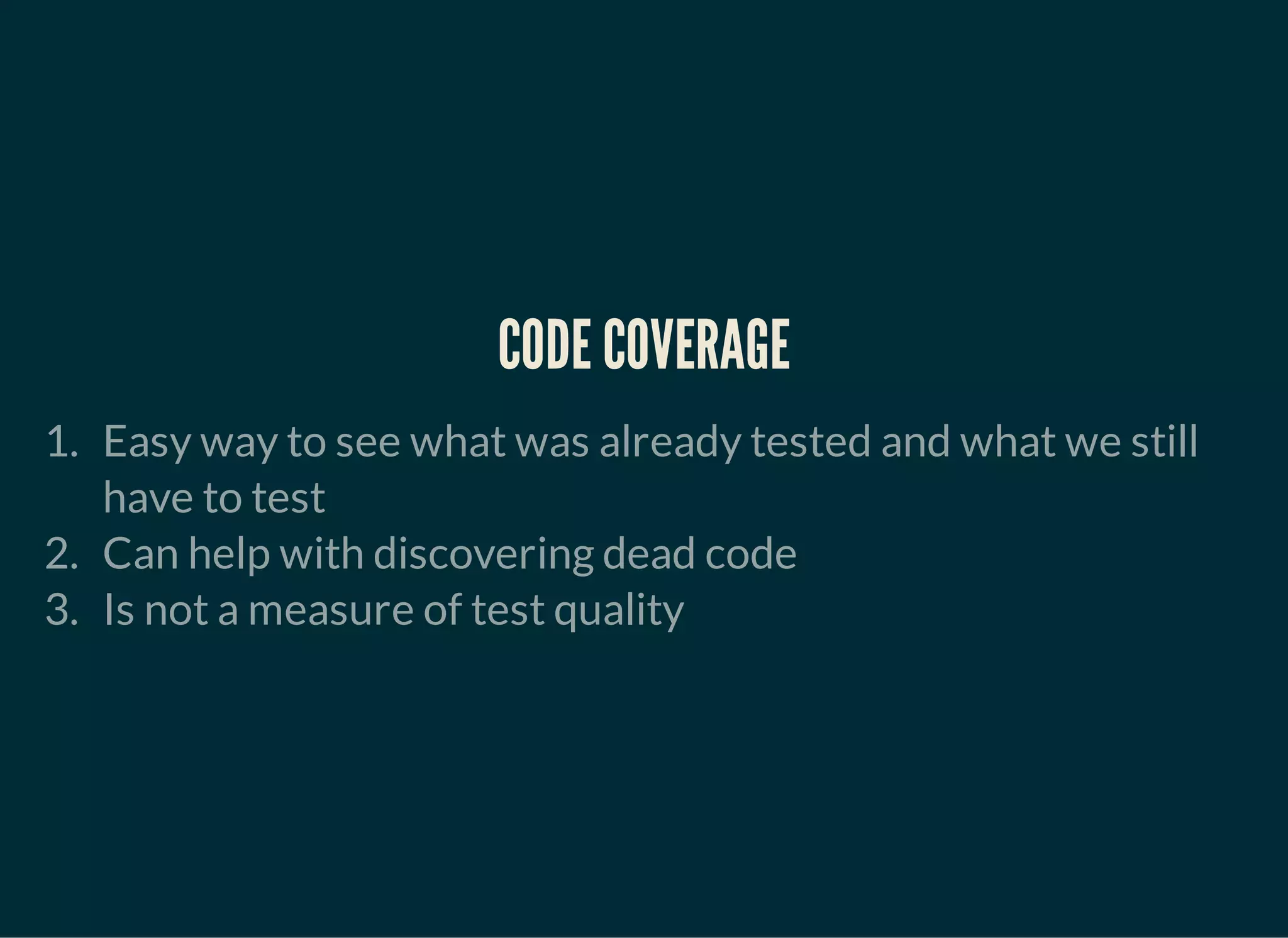 CODE COVERAGE
1. Easy way to see what was already tested and what we still
have to test
2. Can help with discovering dead code
3. Is not a measure of test quality
 