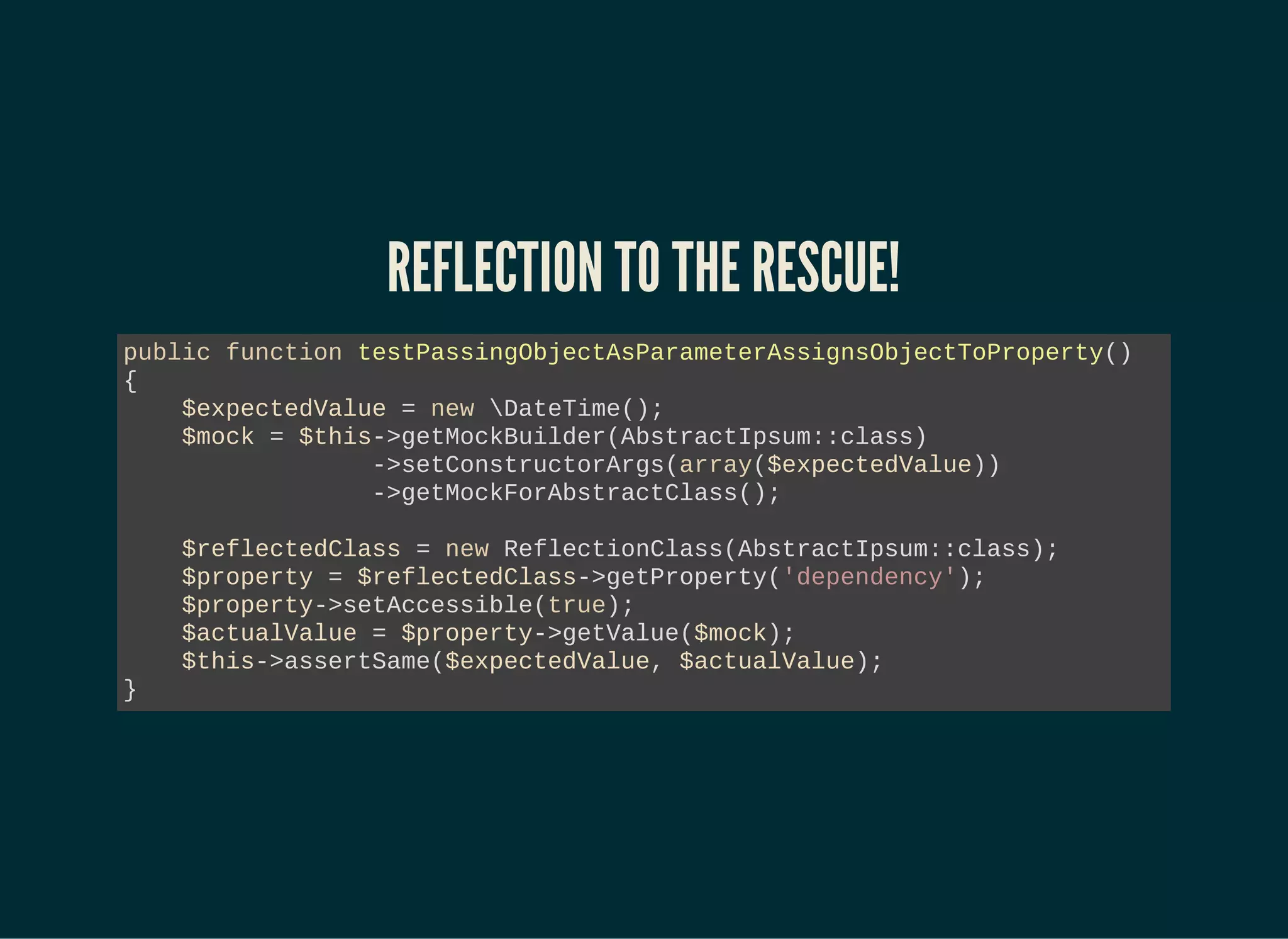 REFLECTION TO THE RESCUE!
public function testPassingObjectAsParameterAssignsObjectToProperty()
{
$expectedValue = new DateTime();
$mock = $this->getMockBuilder(AbstractIpsum::class)
->setConstructorArgs(array($expectedValue))
->getMockForAbstractClass();
$reflectedClass = new ReflectionClass(AbstractIpsum::class);
$property = $reflectedClass->getProperty('dependency');
$property->setAccessible(true);
$actualValue = $property->getValue($mock);
$this->assertSame($expectedValue, $actualValue);
}
 
