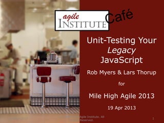 23 May 2013
© 2008-2013 Agile Institute. All
Rights Reserved.
1
Unit-Testing Your
Legacy
JavaScript
Rob Myers & Lars Thorup
for
Mile High Agile 2013
19 Apr 2013
 
