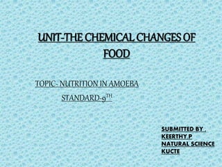 UNIT-THE CHEMICAL CHANGES OF 
FOOD 
TOPIC- NUTRITION IN AMOEBA 
STANDARD-9TH 
SUBMITTED BY , 
KEERTHY.P 
NATURAL SCIENCE 
KUCTE 
 
