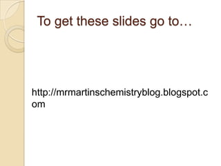 To get these slides go to…




http://mrmartinschemistryblog.blogspot.c
om
 