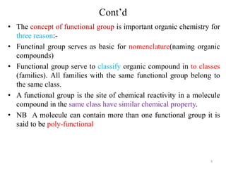 Cont’d
• The concept of functional group is important organic chemistry for
three reason:-
• Functinal group serves as bas...