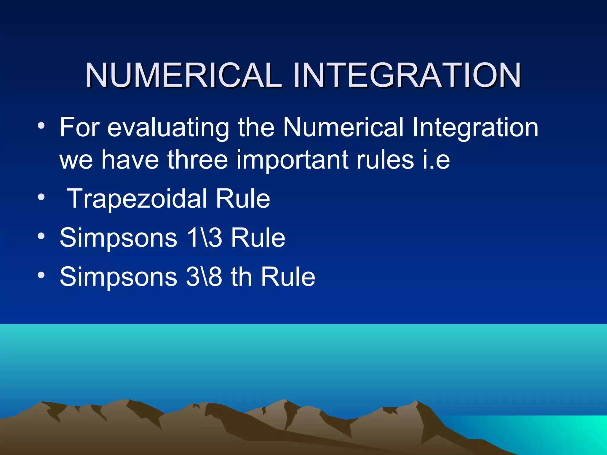 NUMERICAL INTEGRATION
• For evaluating the Numerical Integration
  we have three important rules i.e
• Trapezoidal Rule
• Simpsons 13 Rule
• Simpsons 38 th Rule
 