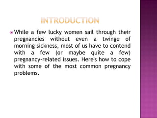  While

a few lucky women sail through their
pregnancies without even a twinge of
morning sickness, most of us have to contend
with a few (or maybe quite a few)
pregnancy-related issues. Here's how to cope
with some of the most common pregnancy
problems.

 