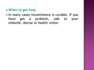  When

to get help
 In many cases incontinence is curable. If you
have got a problem, talk to your
midwife, doctor or health visitor.

 