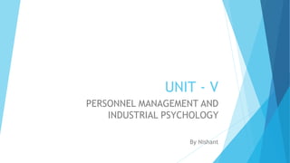 UNIT - V
PERSONNEL MANAGEMENT AND
INDUSTRIAL PSYCHOLOGY
By Nishant
 