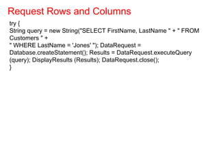 try {
String query = new String("SELECT FirstName, LastName " + " FROM
Customers " +
" WHERE LastName = 'Jones' "); DataRequest =
Database.createStatement(); Results = DataRequest.executeQuery
(query); DisplayResults (Results); DataRequest.close();
}
Request Rows and Columns
 