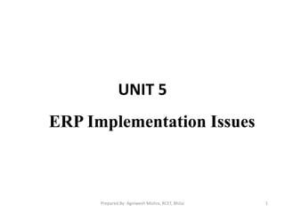 UNIT 5
ERP Implementation Issues
1Prepared By- Agniwesh Mishra, RCET, Bhilai
 