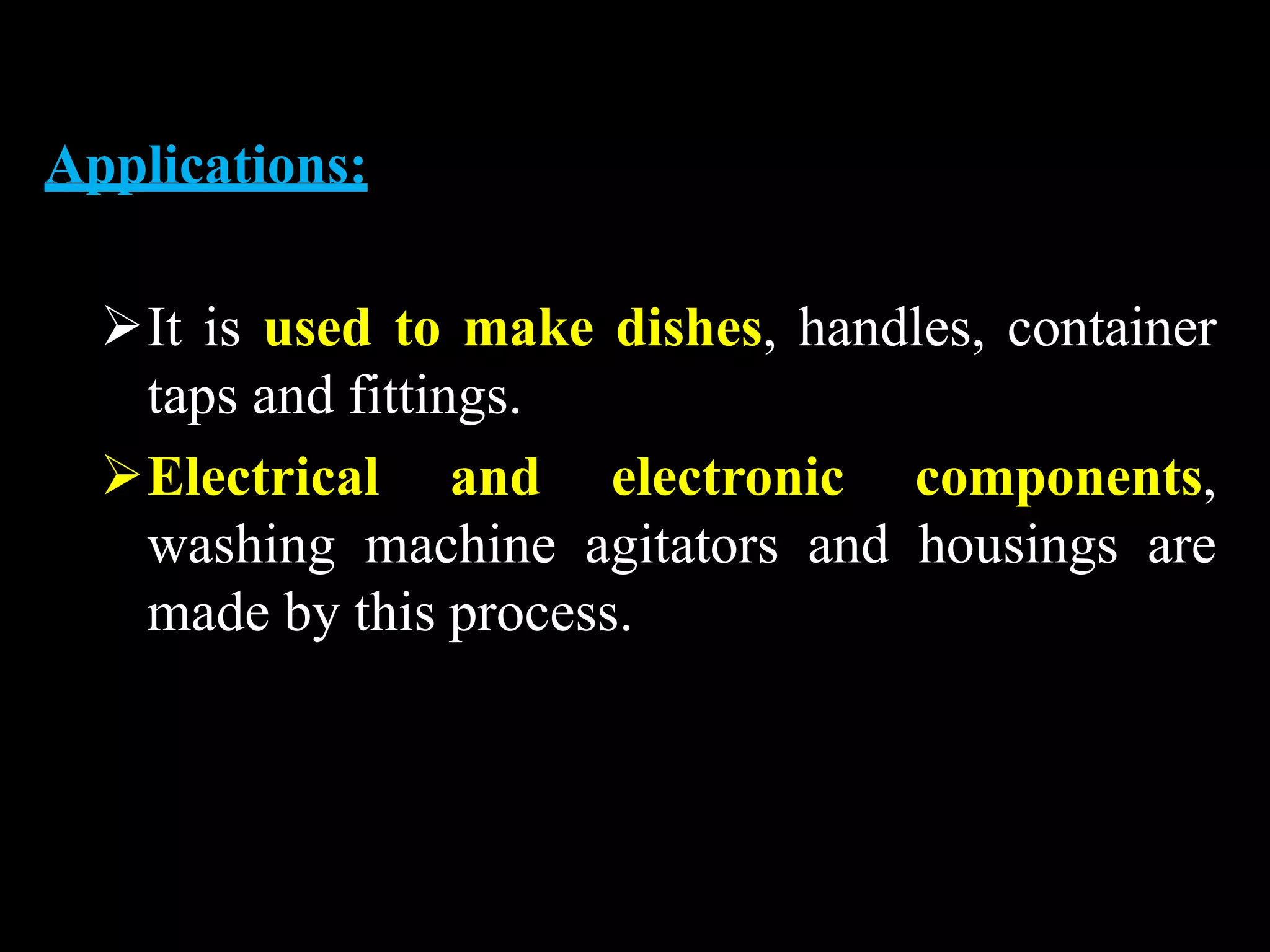 Applications:
It is used to make dishes, handles, container
taps and fittings.
Electrical and electronic components,
washing machine agitators and housings are
made by this process.
 