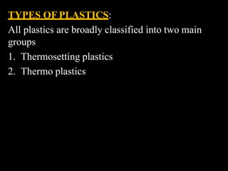 TYPES OF PLASTICS:
All plastics are broadly classified into two main
groups
1. Thermosetting plastics
2. Thermo plastics
 