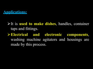 Applications:
It is used to make dishes, handles, container
taps and fittings.
Electrical and electronic components,
washing machine agitators and housings are
made by this process.
 