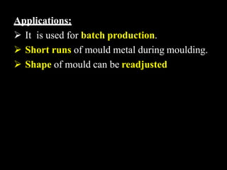 Applications:
 It is used for batch production.
 Short runs of mould metal during moulding.
 Shape of mould can be readjusted
 