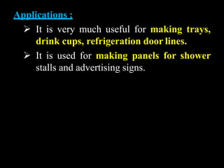 Applications :
 It is very much useful for making trays,
drink cups, refrigeration door lines.
 It is used for making panels for shower
stalls and advertising signs.
 