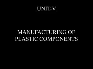 UNIT-V
MANUFACTURING OF
PLASTIC COMPONENTS
 