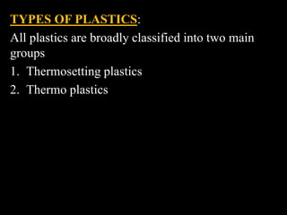 TYPES OF PLASTICS:
All plastics are broadly classified into two main
groups
1. Thermosetting plastics
2. Thermo plastics
 