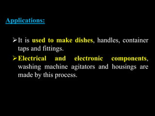 Applications:
It is used to make dishes, handles, container
taps and fittings.
Electrical and electronic components,
washing machine agitators and housings are
made by this process.
 