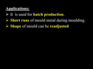 Applications:
 It is used for batch production.
 Short runs of mould metal during moulding.
 Shape of mould can be readjusted
 