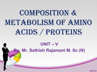 COMPOSITION &
METABOLISM OF AMINO
ACIDS / PROTEINS
UNIT – V
By: Mr. Sathish Rajamani M. Sc (N)
 
