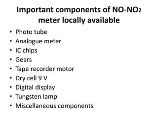 Important components of NO-NO2
meter locally available
• Photo tube
• Analogue meter
• IC chips
• Gears
• Tape recorder motor
• Dry cell 9 V
• Digital display
• Tungsten lamp
• Miscellaneous components
 