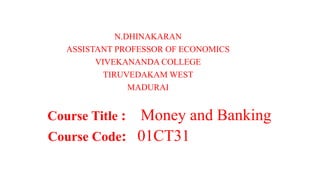 N.DHINAKARAN
ASSISTANT PROFESSOR OF ECONOMICS
VIVEKANANDA COLLEGE
TIRUVEDAKAM WEST
MADURAI
Course Title : Money and Banking
Course Code: 01CT31
 