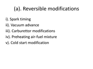 (a). Reversible modifications
i). Spark timing
ii). Vacuum advance
iii). Carburettor modifications
iv). Preheating air-fuel mixture
v). Cold start modification
 