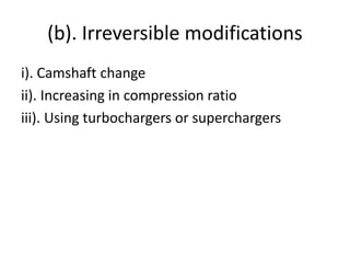 (b). Irreversible modifications
i). Camshaft change
ii). Increasing in compression ratio
iii). Using turbochargers or superchargers
 