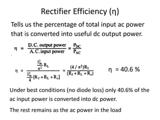 Rectifier Efficiency (η)
Tells us the percentage of total input ac power
that is converted into useful dc output power.
η = 40.6 %
Under best conditions (no diode loss) only 40.6% of the
ac input power is converted into dc power.
The rest remains as the ac power in the load
 