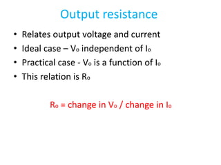 Output resistance
• Relates output voltage and current
• Ideal case – Vo independent of Io
• Practical case - Vo is a function of Io
• This relation is Ro
Ro = change in Vo / change in Io
 