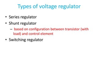 Types of voltage regulator
• Series regulator
• Shunt regulator
– based on configuration between transistor (with
load) and control element
• Switching regulator
 