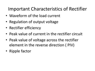 Important Characteristics of Rectifier
• Waveform of the load current
• Regulation of output voltage
• Rectifier efficiency
• Peak value of current in the rectifier circuit
• Peak value of voltage across the rectifier
element in the reverse direction ( PIV)
• Ripple factor
 