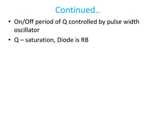 Continued..
• On/Off period of Q controlled by pulse width
oscillator
• Q – saturation, Diode is RB
 