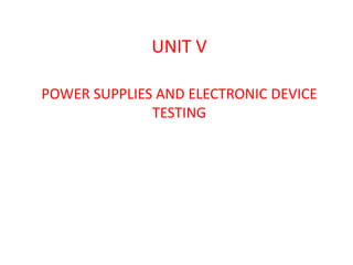 UNIT V
POWER SUPPLIES AND ELECTRONIC DEVICE
TESTING
 