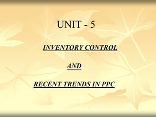 INVENTORY CONTROL
AND
RECENT TRENDS IN PPC
UNIT - 5
 