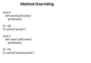 Method Overriding
class E:
def name1(self,name):
print(name)
f1 = E()
f1.name1("punam")
class F:
def name1 (self,name):
print(name)
f2 = F()
f1. name1("punamsawale")
 