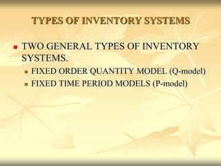 TYPES OF INVENTORY SYSTEMS
 TWO GENERAL TYPES OF INVENTORY
SYSTEMS.
 FIXED ORDER QUANTITY MODEL (Q-model)
 FIXED TIME PERIOD MODELS (P-model)
 