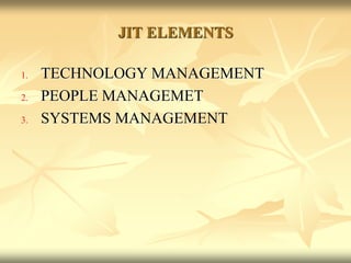 JIT ELEMENTS
1. TECHNOLOGY MANAGEMENT
2. PEOPLE MANAGEMET
3. SYSTEMS MANAGEMENT
 