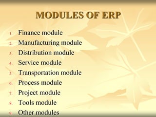 MODULES OF ERP
1. Finance module
2. Manufacturing module
3. Distribution module
4. Service module
5. Transportation module
6. Process module
7. Project module
8. Tools module
9. Other modules
 