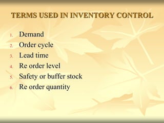 TERMS USED IN INVENTORY CONTROL
1. Demand
2. Order cycle
3. Lead time
4. Re order level
5. Safety or buffer stock
6. Re order quantity
 