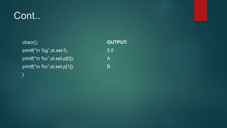 Cont..
clrscr();
printf(“n %g”,st.set.f);
printf(“n %c”,st.set.p[0]);
printf(“n %c”,st.set.p[1]);
}
OUTPUT:
5.5
A
B
 