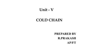 Unit - V
COLD CHAIN
PREPARED BY
R.PRAKASH
AP/FT
 