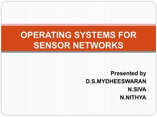 Presented by
D.S.MYDHEESWARAN
N.SIVA
N.NITHYA
OPERATING SYSTEMS FOR
SENSOR NETWORKS
 