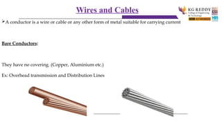 Wires and Cables
A conductor is a wire or cable or any other form of metal suitable for carrying current
Bare Conductors:
They have no covering. (Copper, Aluminium etc.)
Ex: Overhead transmission and Distribution Lines
 