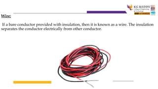 Wire:
If a bare conductor provided with insulation, then it is known as a wire. The insulation
separates the conductor electrically from other conductor.
 