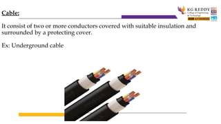 Cable:
It consist of two or more conductors covered with suitable insulation and
surrounded by a protecting cover.
Ex: Underground cable
 