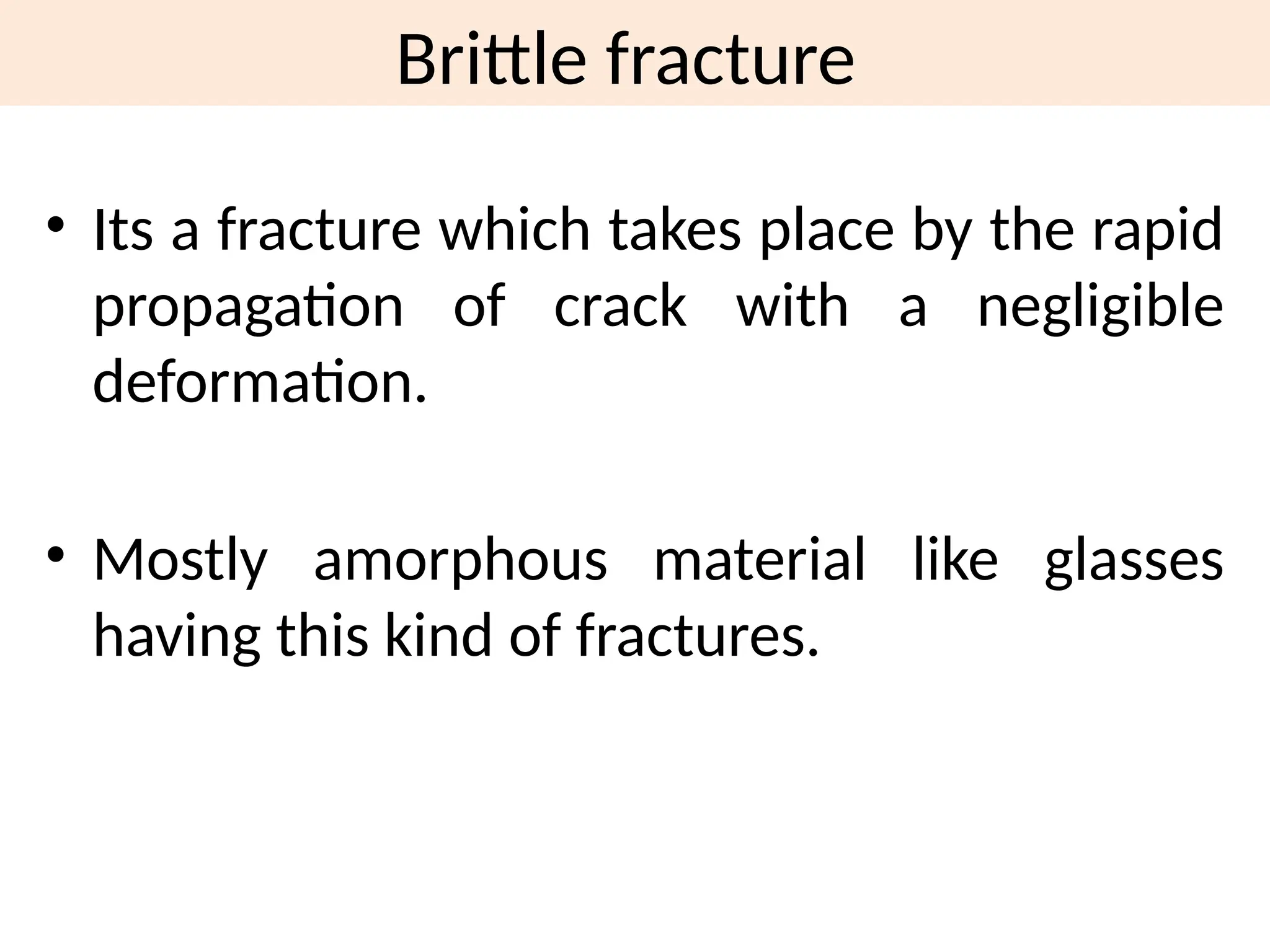 Brittle fracture
• Its a fracture which takes place by the rapid
propagation of crack with a negligible
deformation.
• Mostly amorphous material like glasses
having this kind of fractures.
 